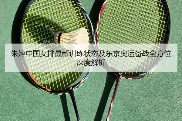 朱婷中国女排最新训练状态及东京奥运备战全方位深度解析